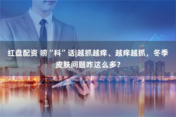 红盘配资 唠“科”话|越抓越痒、越痒越抓，冬季皮肤问题咋这么多？
