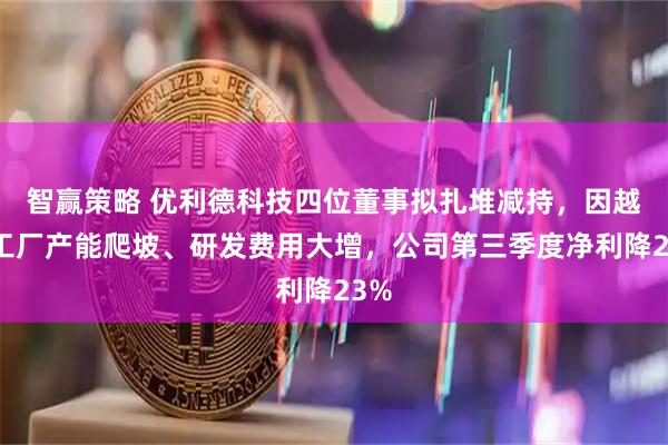 智赢策略 优利德科技四位董事拟扎堆减持，因越南工厂产能爬坡、研发费用大增，公司第三季度净利降23%
