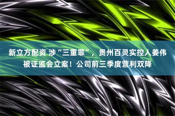 新立方配资 涉“三重罪”，贵州百灵实控人姜伟被证监会立案！公司前三季度营利双降