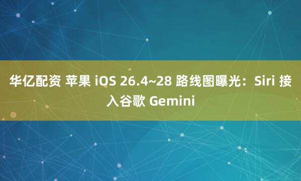 华亿配资 苹果 iOS 26.4~28 路线图曝光：Siri 接入谷歌 Gemini