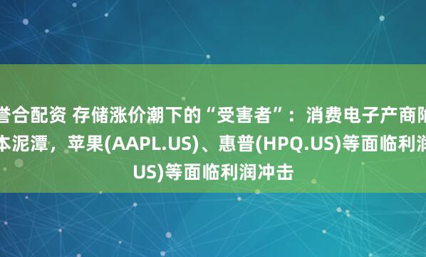 誉合配资 存储涨价潮下的“受害者”：消费电子产商陷入成本泥潭，苹果(AAPL.US)、惠普(HPQ.US)等面临利润冲击