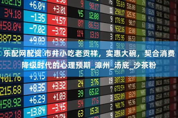 乐配网配资 市井小吃老贡祥，实惠大碗，契合消费降级时代的心理预期_漳州_汤底_沙茶粉