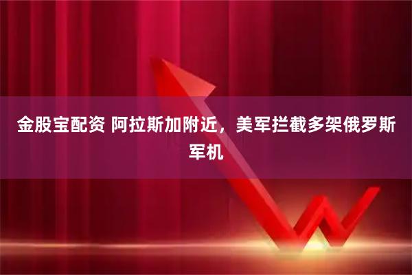 金股宝配资 阿拉斯加附近，美军拦截多架俄罗斯军机