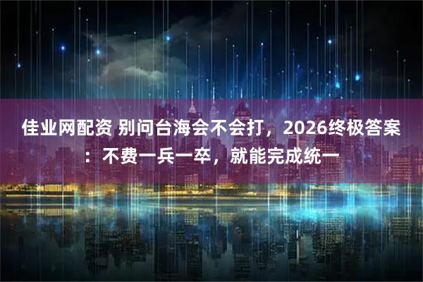 佳业网配资 别问台海会不会打，2026终极答案：不费一兵一卒，就能完成统一