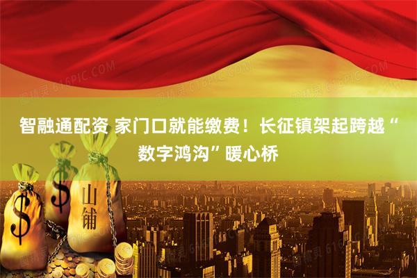 智融通配资 家门口就能缴费！长征镇架起跨越“数字鸿沟”暖心桥