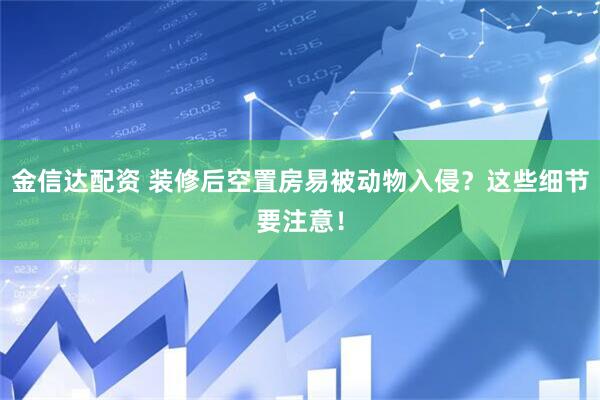 金信达配资 装修后空置房易被动物入侵？这些细节要注意！