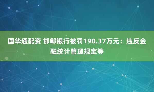 国华通配资 邯郸银行被罚190.37万元：违反金融统计管理规定等