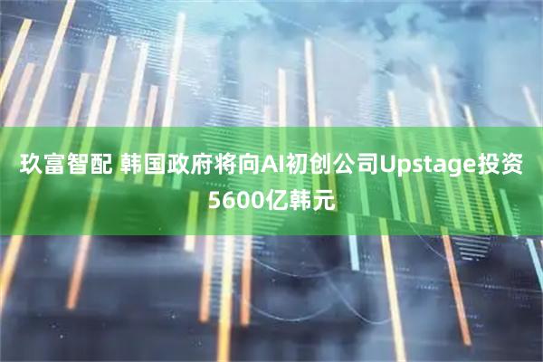 玖富智配 韩国政府将向AI初创公司Upstage投资5600亿韩元