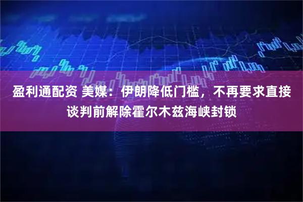 盈利通配资 美媒：伊朗降低门槛，不再要求直接谈判前解除霍尔木兹海峡封锁
