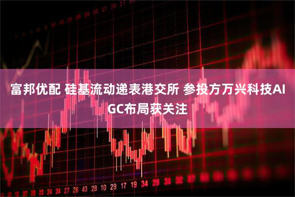 富邦优配 硅基流动递表港交所 参投方万兴科技AIGC布局获关注