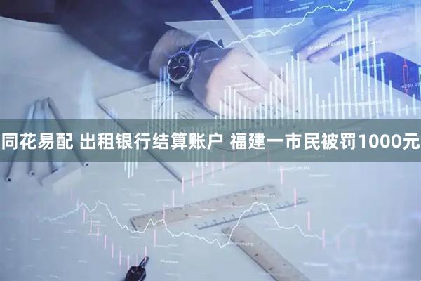 同花易配 出租银行结算账户 福建一市民被罚1000元