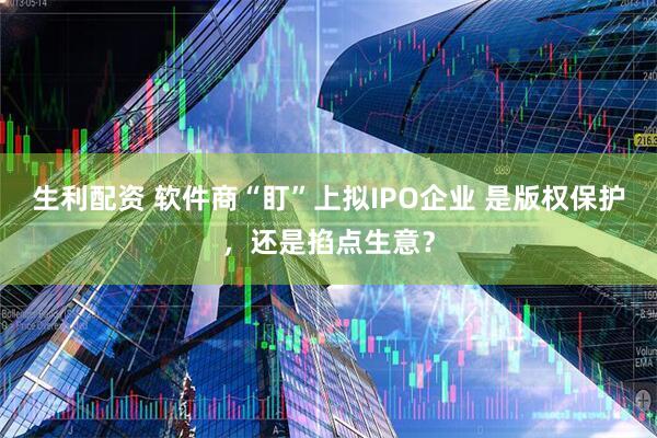 生利配资 软件商“盯”上拟IPO企业 是版权保护，还是掐点生意？