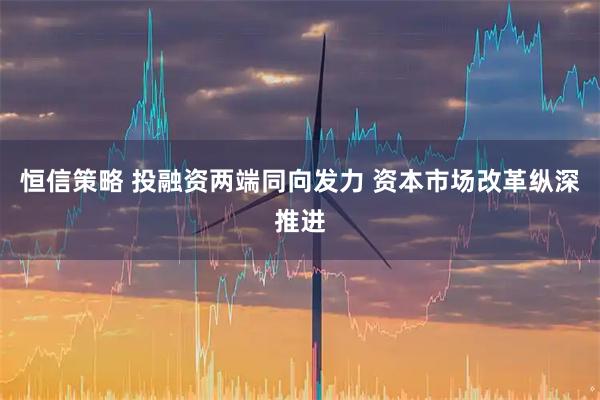 恒信策略 投融资两端同向发力 资本市场改革纵深推进